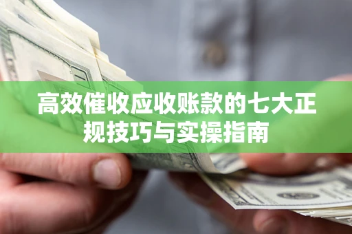 武汉高效催收应收账款的七大正规技巧与实操指南
