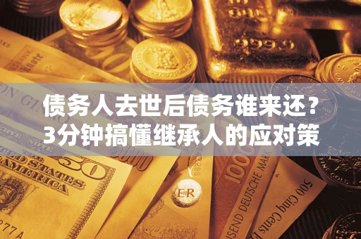 武汉债务人去世后债务谁来还？3分钟搞懂继承人的应对策略