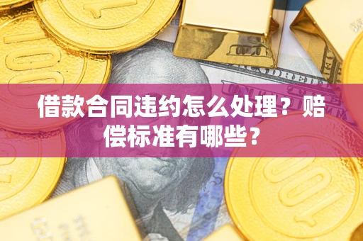 武汉借款合同违约怎么处理？赔偿标准有哪些？