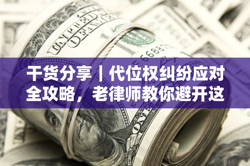 武汉干货分享｜代位权纠纷应对全攻略，老律师教你避开这5大雷区