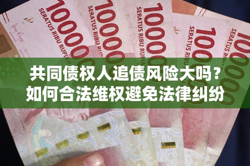 武汉共同债权人追债风险大吗?如何合法维权避免法律纠纷? 武汉共同债权人追债风险大吗?如何合法维权避免法律纠纷?
