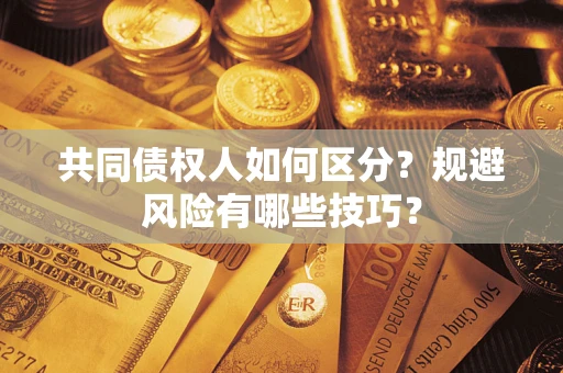 武汉共同债权人如何区分？规避风险有哪些技巧？