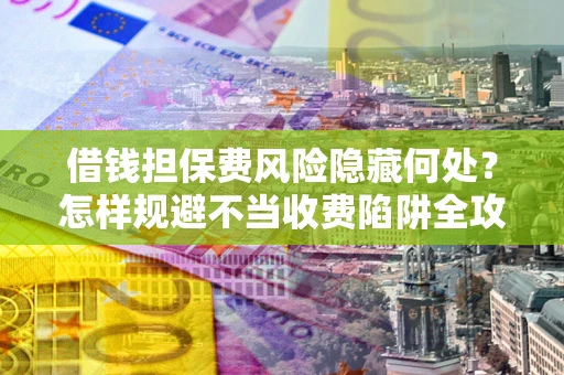 武汉借钱担保费风险隐藏何处？怎样规避不当收费陷阱全攻略！