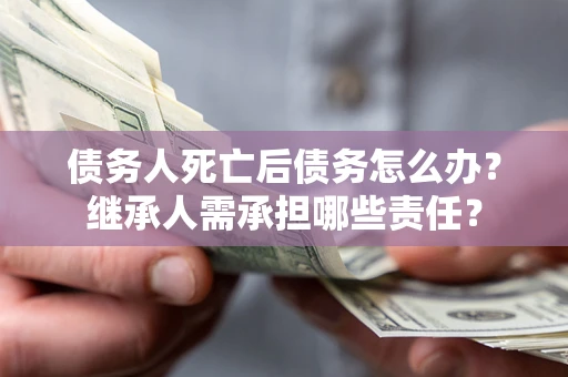 武汉债务人死亡后债务怎么办？继承人需承担哪些责任？