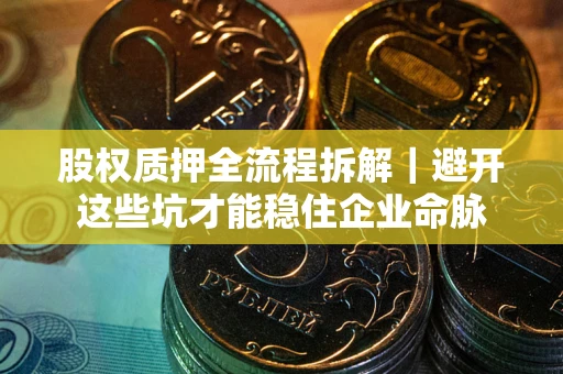 武汉股权质押全流程拆解｜避开这些坑才能稳住企业命脉