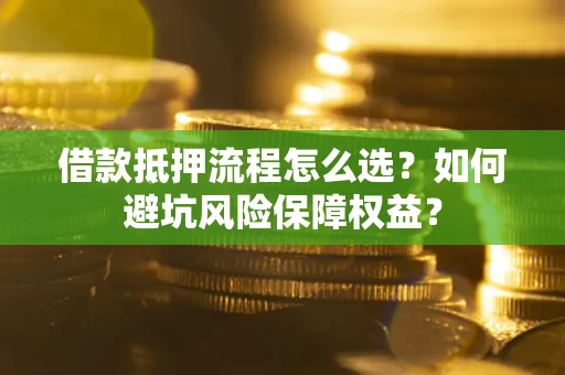 武汉借款抵押流程怎么选？如何避坑风险保障权益？