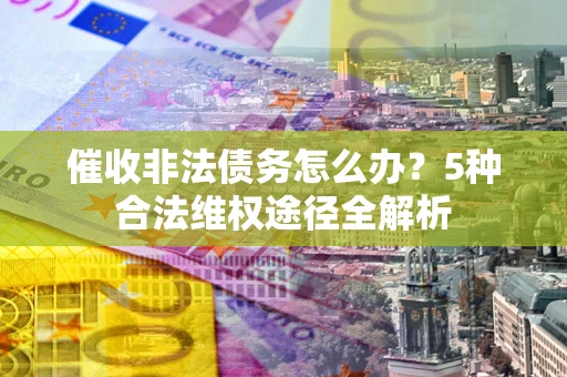 武汉催收非法债务怎么办？5种合法维权途径全解析