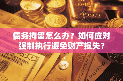武汉债务拘留怎么办？如何应对强制执行避免财产损失？
