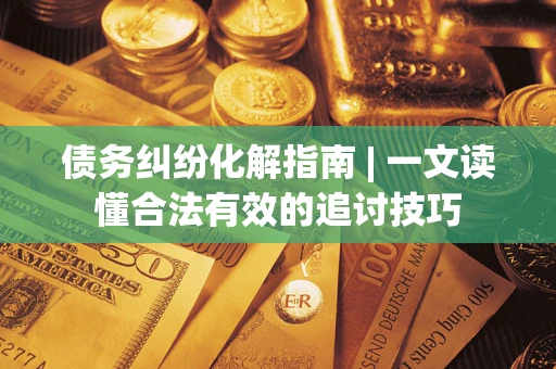 武汉债务纠纷化解指南 | 一文读懂合法有效的追讨技巧