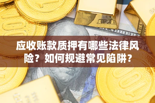 武汉应收账款质押有哪些法律风险？如何规避常见陷阱？