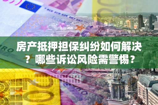 武汉房产抵押担保纠纷如何解决？哪些诉讼风险需警惕？