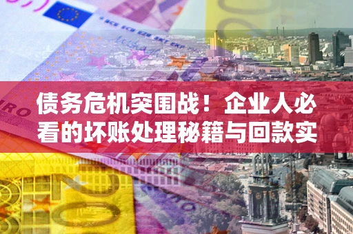 武汉债务危机突围战！企业人必看的坏账处理秘籍与回款实战指南