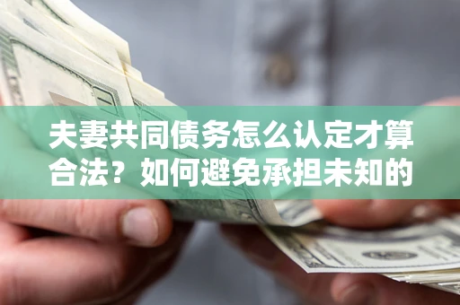 武汉夫妻共同债务怎么认定才算合法？如何避免承担未知的债务风险？
