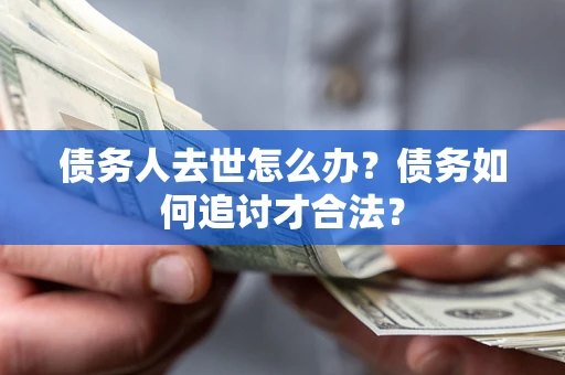 武汉债务人去世怎么办？债务如何追讨才合法？