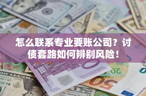 武汉怎么联系专业要账公司？讨债套路如何辨别风险！