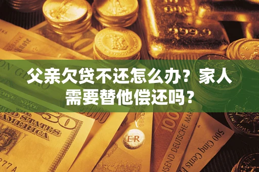 武汉父亲欠贷不还怎么办？家人需要替他偿还吗？