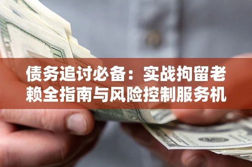 武汉债务追讨必备：实战拘留老赖全指南与风险控制服务机构推荐