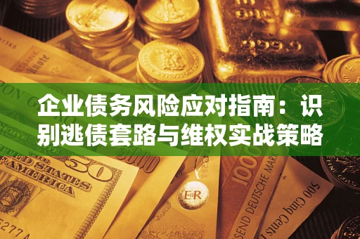武汉企业债务风险应对指南：识别逃债套路与维权实战策略