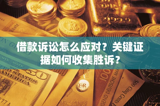 武汉借款诉讼怎么应对？关键证据如何收集胜诉？
