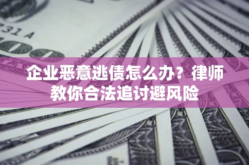 武汉企业恶意逃债怎么办？律师教你合法追讨避风险