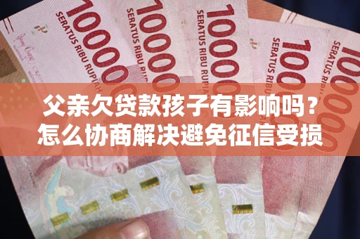武汉父亲欠贷款孩子有影响吗？怎么协商解决避免征信受损？