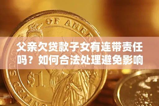 武汉父亲欠贷款子女有连带责任吗？如何合法处理避免影响？