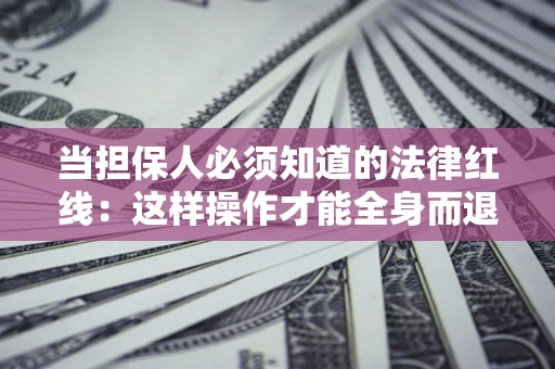 武汉当担保人必须知道的法律红线：这样操作才能全身而退