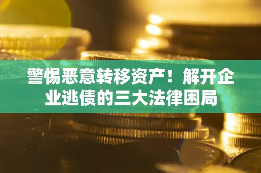 武汉警惕恶意转移资产！解开企业逃债的三大法律困局