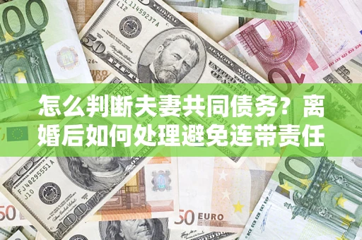 武汉怎么判断夫妻共同债务？离婚后如何处理避免连带责任？