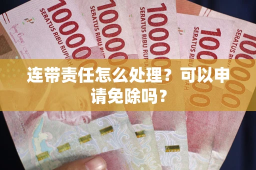 武汉连带责任怎么处理？可以申请免除吗？