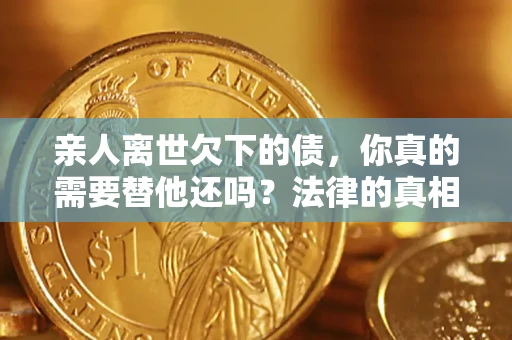 武汉亲人离世欠下的债，你真的需要替他还吗？法律的真相或许与你想的不一样