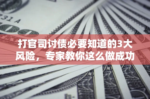 武汉打官司讨债必要知道的3大风险，专家教你这么做成功率飙升