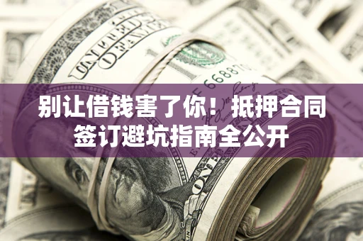 武汉别让借钱害了你！抵押合同签订避坑指南全公开