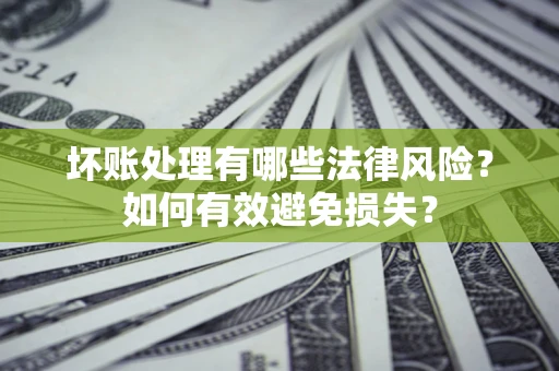 武汉坏账处理有哪些法律风险？如何有效避免损失？